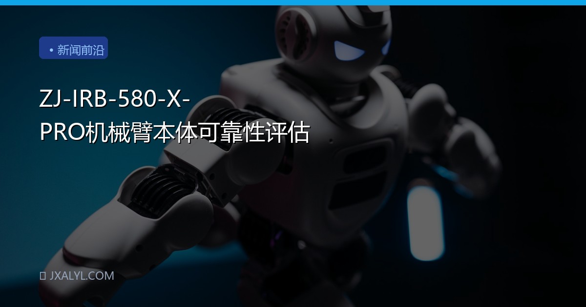 ZJ-IRB-580-X-PRO机械臂本体可靠性评估