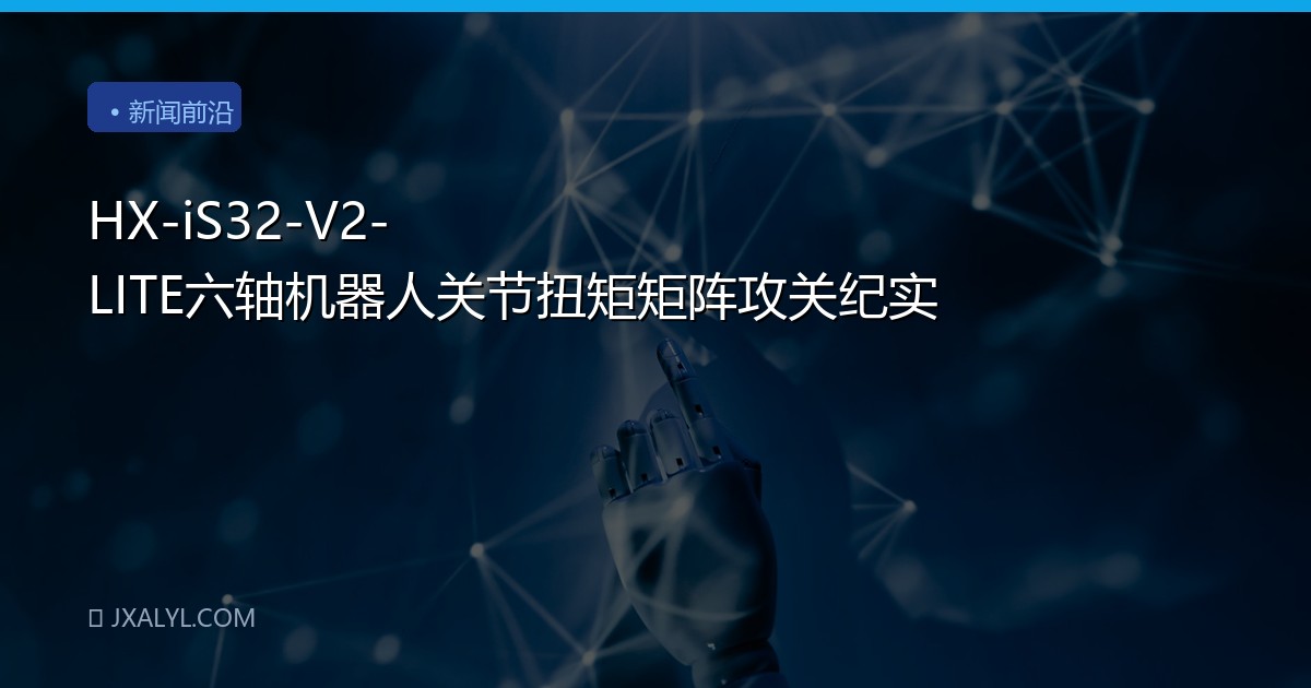 HX-iS32-V2-LITE六轴机器人关节扭矩矩阵攻关纪实