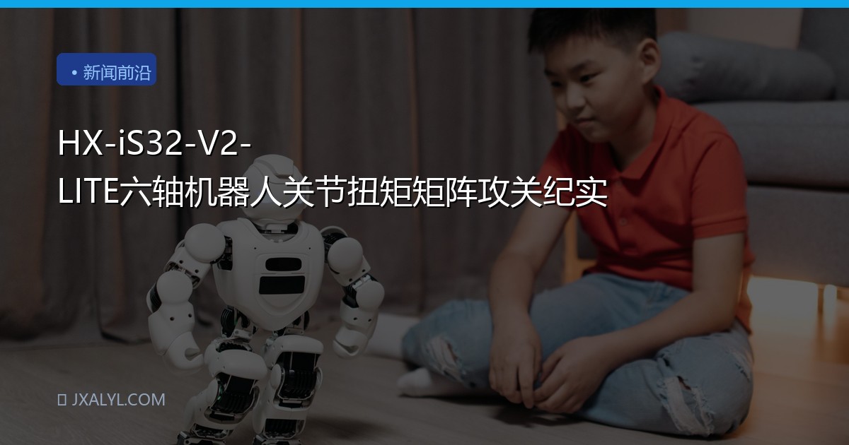 HX-iS32-V2-LITE六轴机器人关节扭矩矩阵攻关纪实