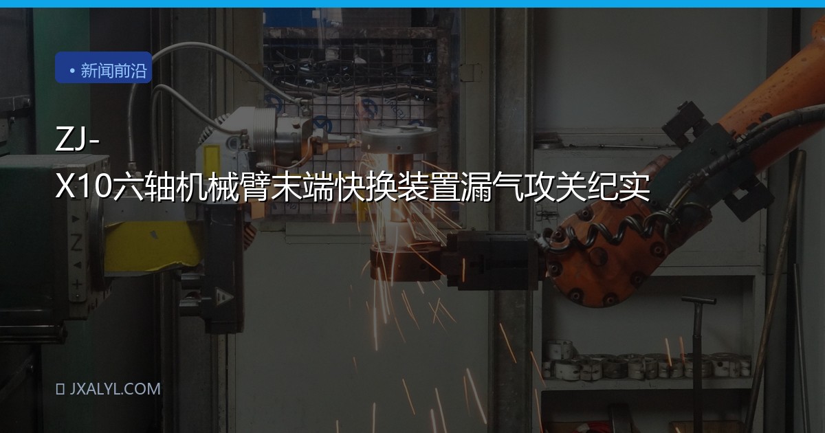 ZJ-X10六轴机械臂末端快换装置漏气攻关纪实