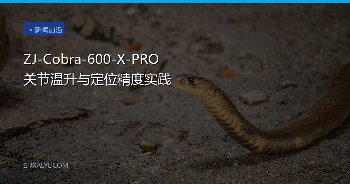 ZJ-Cobra-600-X-PRO 关节温升与定位精度实践