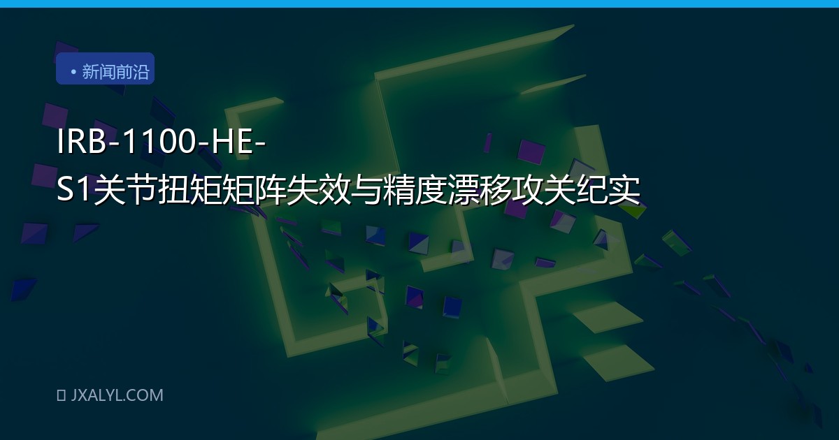 IRB-1100-HE-S1关节扭矩矩阵失效与精度漂移攻关纪实