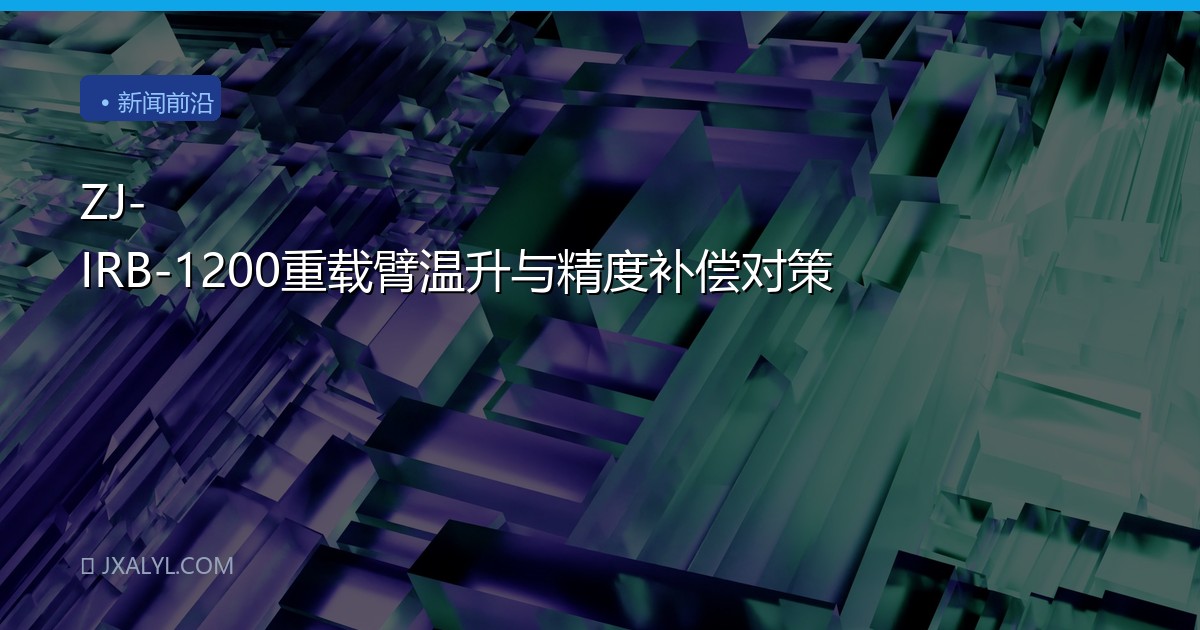 ZJ-IRB-1200重载臂温升与精度补偿对策