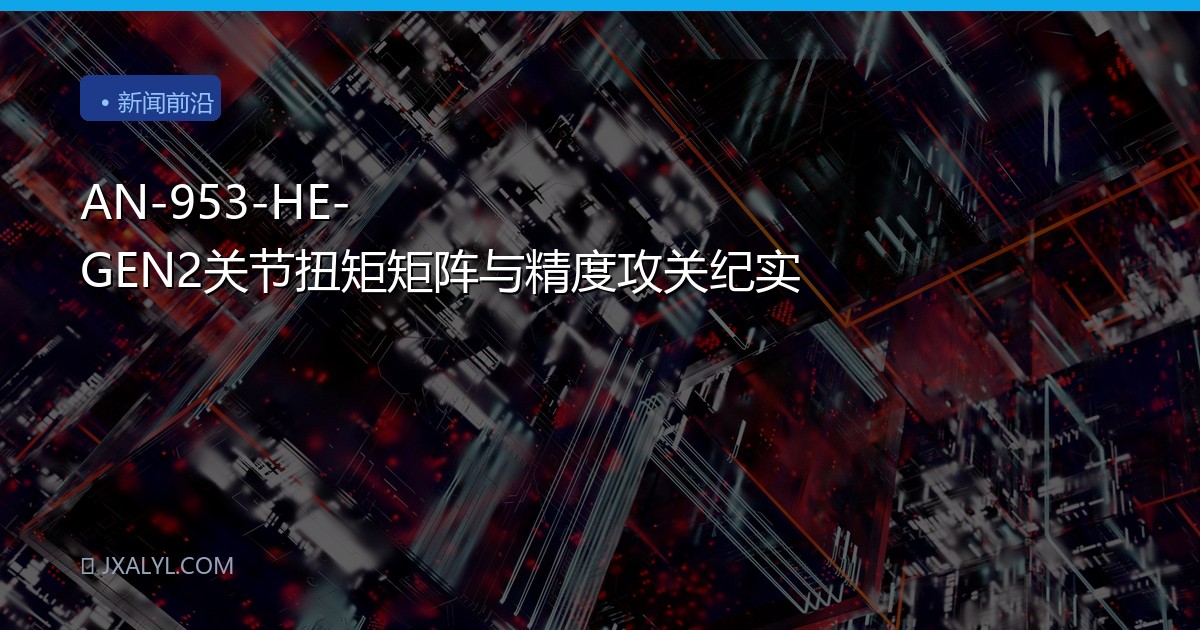 AN-953-HE-GEN2关节扭矩矩阵与精度攻关纪实